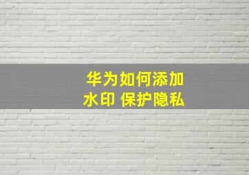 华为如何添加水印 保护隐私